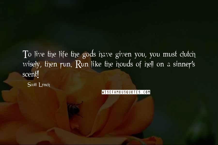 Scott Lynch Quotes: To live the life the gods have given you, you must clutch wisely, then run. Run like the houds of hell on a sinner's scent!