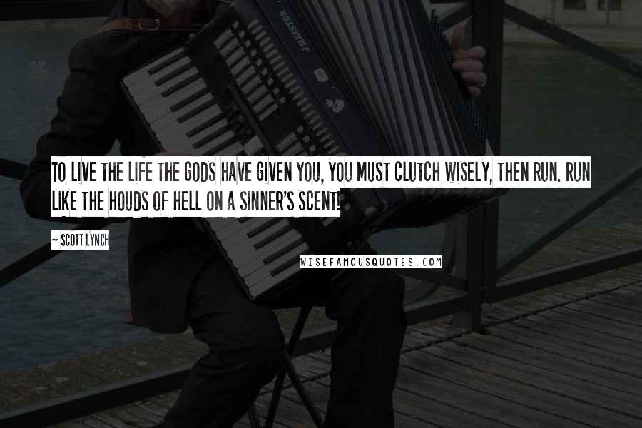 Scott Lynch Quotes: To live the life the gods have given you, you must clutch wisely, then run. Run like the houds of hell on a sinner's scent!