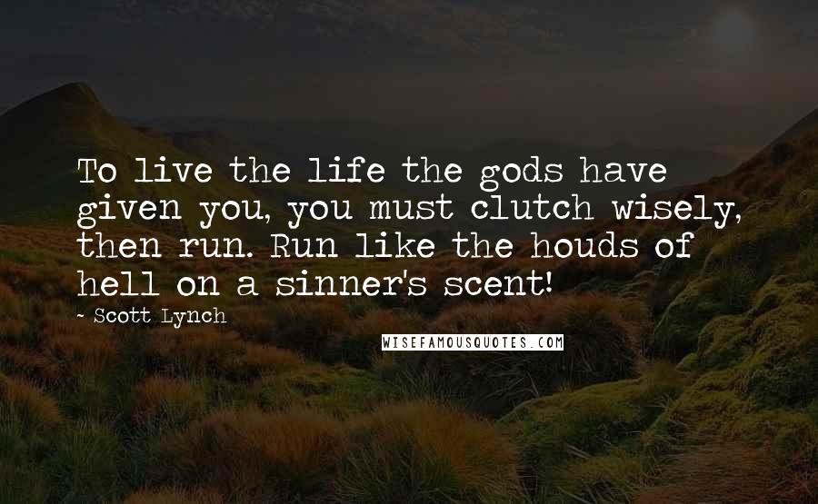 Scott Lynch Quotes: To live the life the gods have given you, you must clutch wisely, then run. Run like the houds of hell on a sinner's scent!