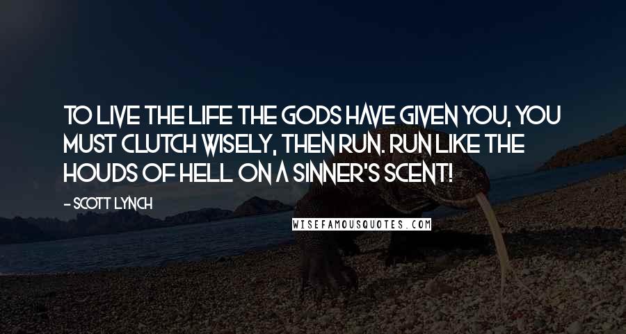 Scott Lynch Quotes: To live the life the gods have given you, you must clutch wisely, then run. Run like the houds of hell on a sinner's scent!