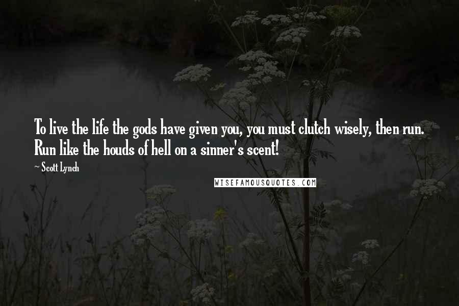 Scott Lynch Quotes: To live the life the gods have given you, you must clutch wisely, then run. Run like the houds of hell on a sinner's scent!