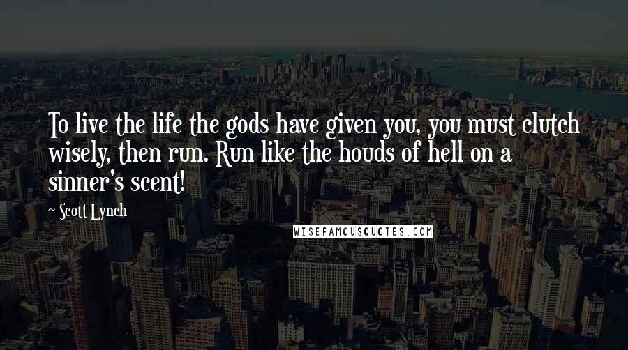 Scott Lynch Quotes: To live the life the gods have given you, you must clutch wisely, then run. Run like the houds of hell on a sinner's scent!