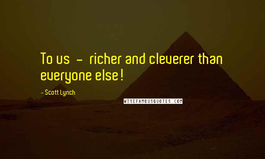 Scott Lynch Quotes: To us - richer and cleverer than everyone else!