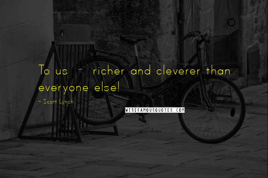 Scott Lynch Quotes: To us - richer and cleverer than everyone else!