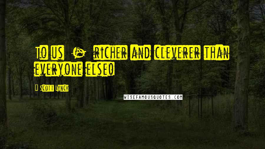 Scott Lynch Quotes: To us  -  richer and cleverer than everyone else!