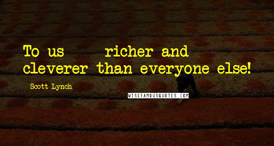 Scott Lynch Quotes: To us - richer and cleverer than everyone else!