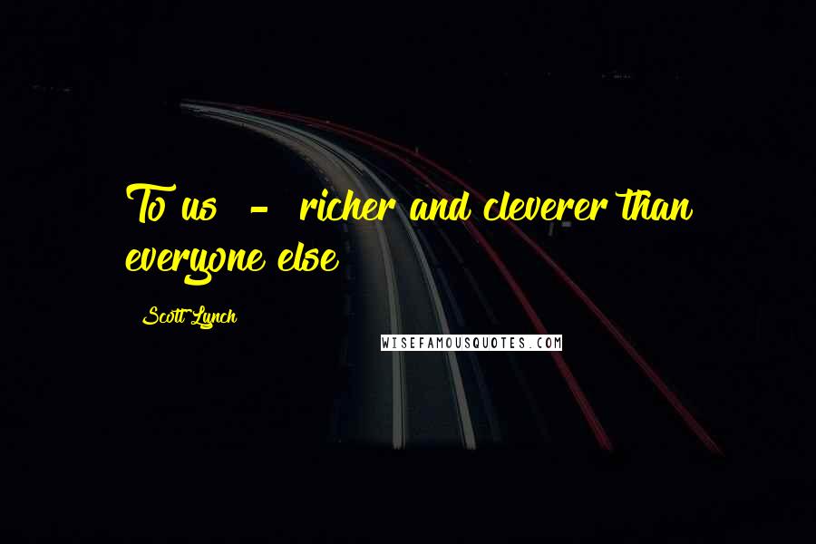 Scott Lynch Quotes: To us  -  richer and cleverer than everyone else!