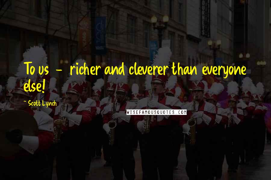 Scott Lynch Quotes: To us - richer and cleverer than everyone else!