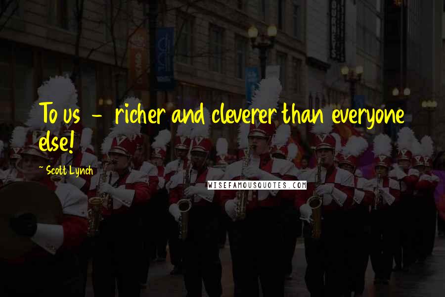 Scott Lynch Quotes: To us  -  richer and cleverer than everyone else!