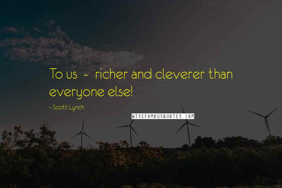 Scott Lynch Quotes: To us  -  richer and cleverer than everyone else!