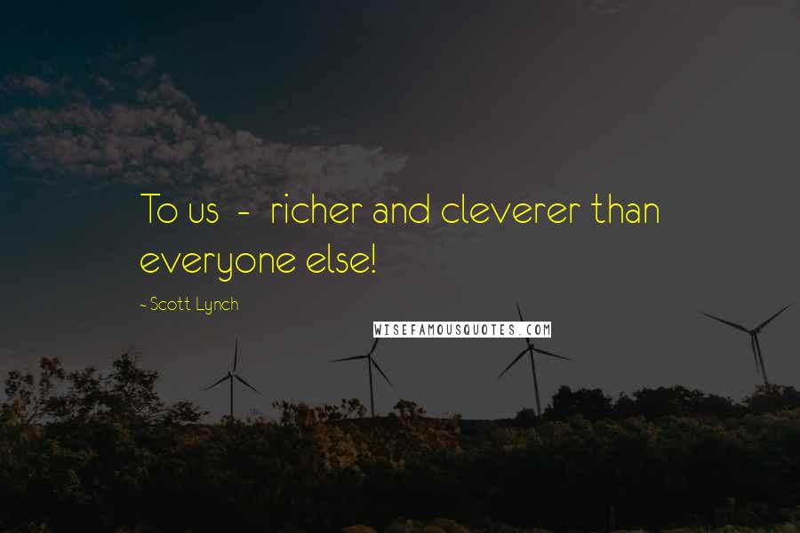 Scott Lynch Quotes: To us - richer and cleverer than everyone else!