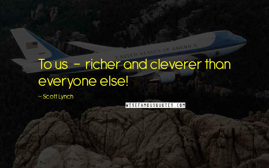Scott Lynch Quotes: To us - richer and cleverer than everyone else!