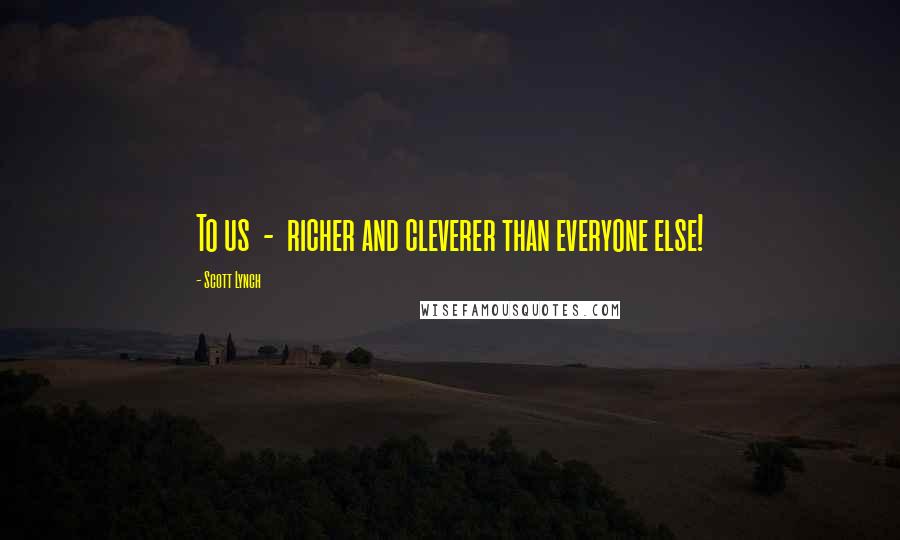 Scott Lynch Quotes: To us  -  richer and cleverer than everyone else!