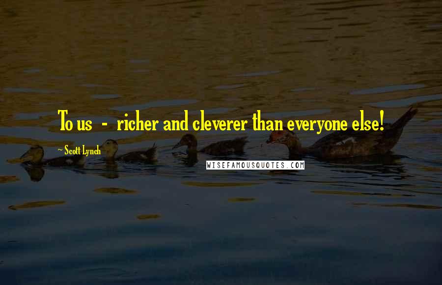 Scott Lynch Quotes: To us - richer and cleverer than everyone else!