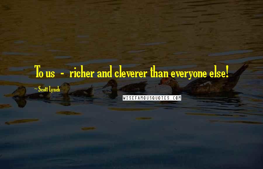 Scott Lynch Quotes: To us  -  richer and cleverer than everyone else!