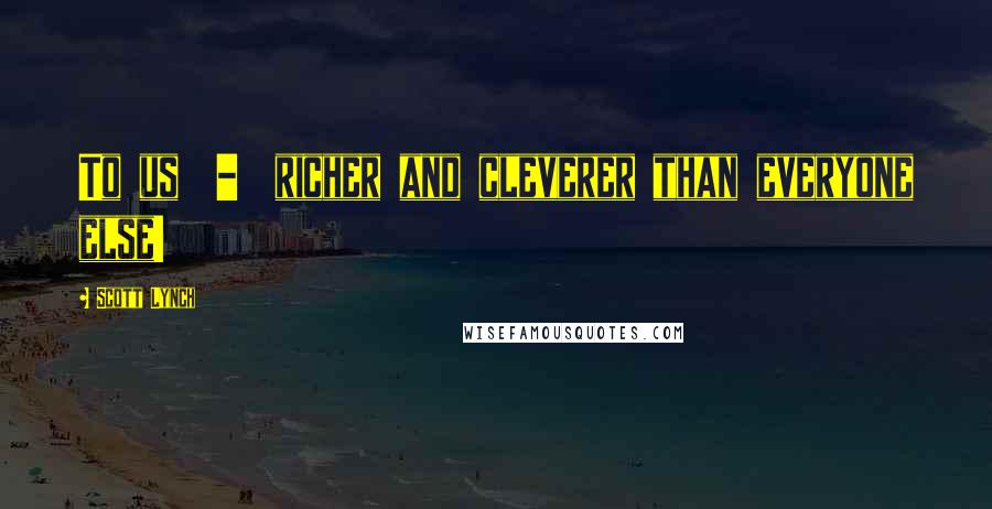 Scott Lynch Quotes: To us  -  richer and cleverer than everyone else!