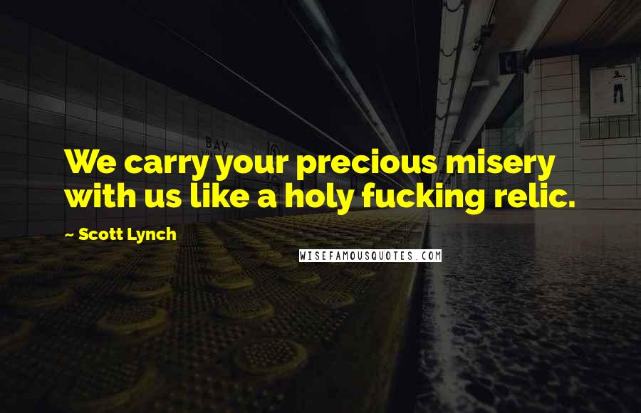 Scott Lynch Quotes: We carry your precious misery with us like a holy fucking relic.