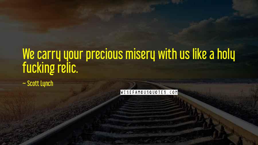 Scott Lynch Quotes: We carry your precious misery with us like a holy fucking relic.