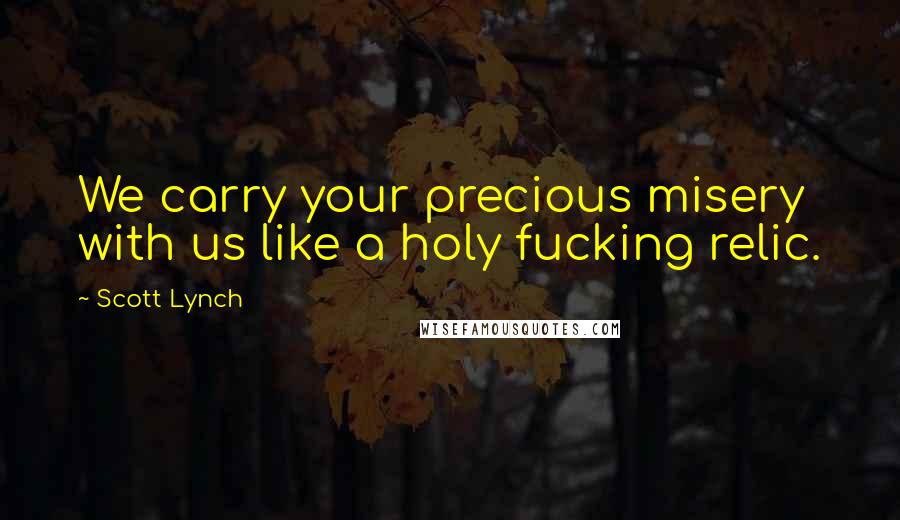 Scott Lynch Quotes: We carry your precious misery with us like a holy fucking relic.
