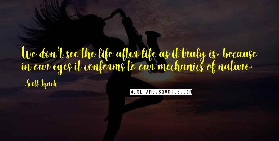 Scott Lynch Quotes: We don't see the life after life as it truly is, because in our eyes it conforms to our mechanics of nature.