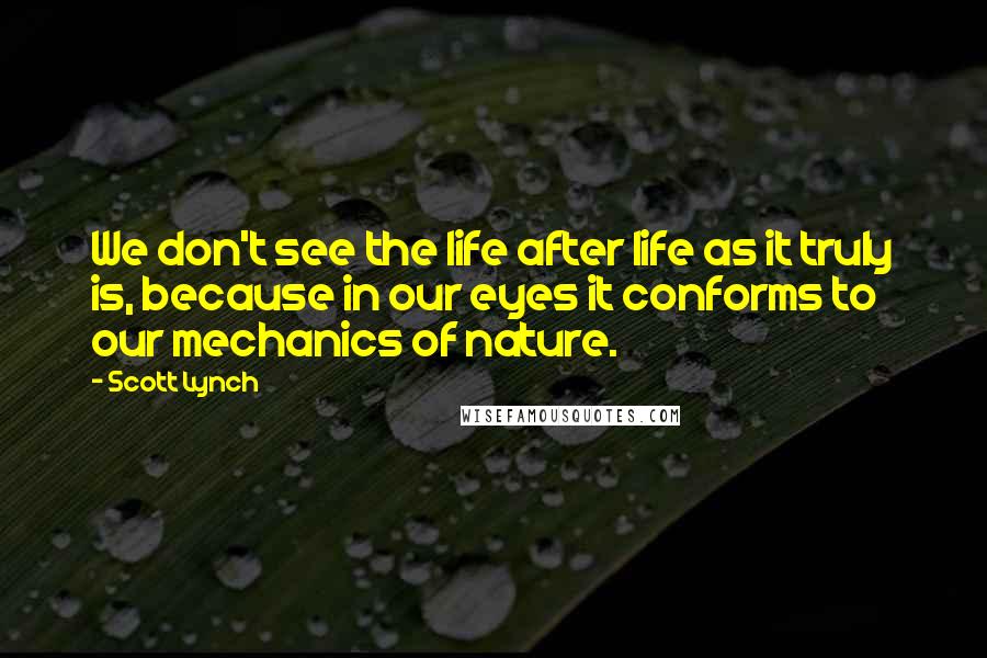 Scott Lynch Quotes: We don't see the life after life as it truly is, because in our eyes it conforms to our mechanics of nature.