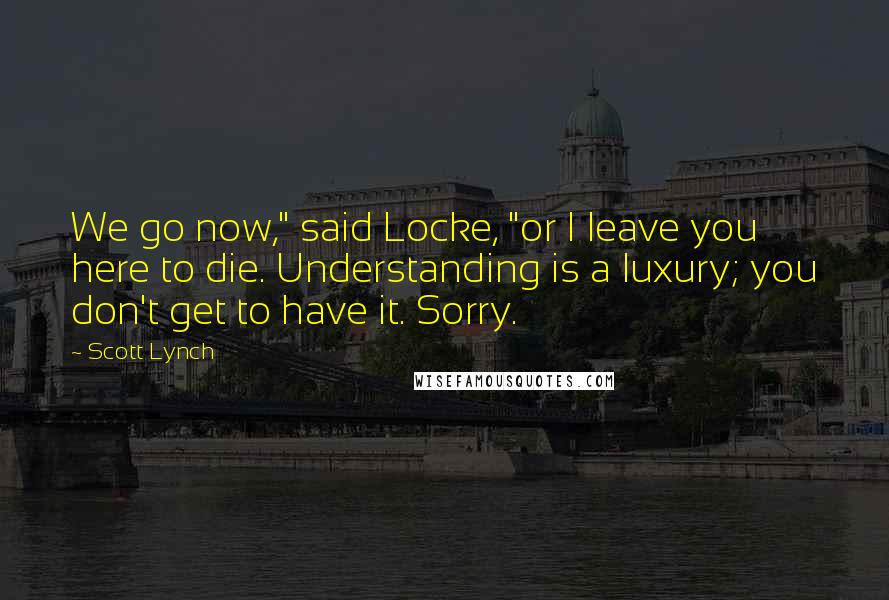 Scott Lynch Quotes: We go now," said Locke, "or I leave you here to die. Understanding is a luxury; you don't get to have it. Sorry.