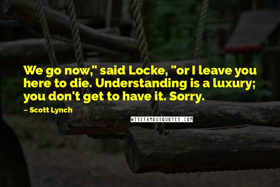 Scott Lynch Quotes: We go now," said Locke, "or I leave you here to die. Understanding is a luxury; you don't get to have it. Sorry.