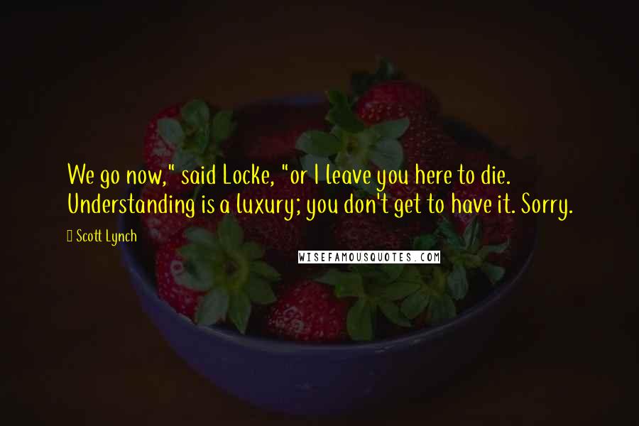 Scott Lynch Quotes: We go now," said Locke, "or I leave you here to die. Understanding is a luxury; you don't get to have it. Sorry.