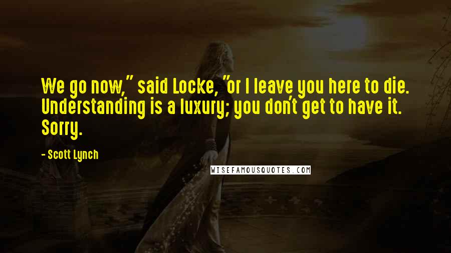 Scott Lynch Quotes: We go now," said Locke, "or I leave you here to die. Understanding is a luxury; you don't get to have it. Sorry.