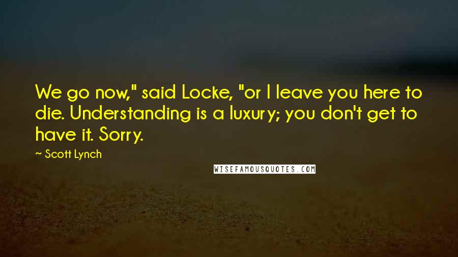 Scott Lynch Quotes: We go now," said Locke, "or I leave you here to die. Understanding is a luxury; you don't get to have it. Sorry.