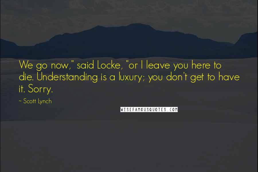 Scott Lynch Quotes: We go now," said Locke, "or I leave you here to die. Understanding is a luxury; you don't get to have it. Sorry.