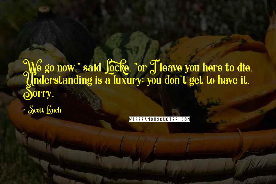 Scott Lynch Quotes: We go now," said Locke, "or I leave you here to die. Understanding is a luxury; you don't get to have it. Sorry.