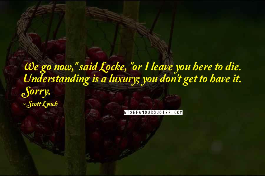 Scott Lynch Quotes: We go now," said Locke, "or I leave you here to die. Understanding is a luxury; you don't get to have it. Sorry.