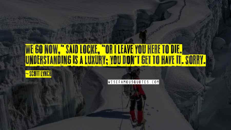 Scott Lynch Quotes: We go now," said Locke, "or I leave you here to die. Understanding is a luxury; you don't get to have it. Sorry.