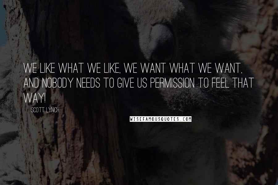 Scott Lynch Quotes: We like what we like, we want what we want, and nobody needs to give us permission to feel that way!
