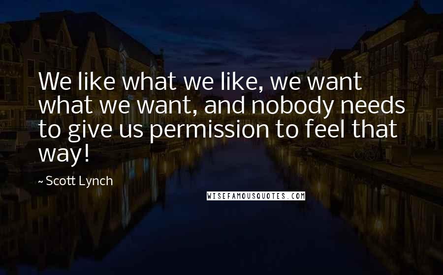Scott Lynch Quotes: We like what we like, we want what we want, and nobody needs to give us permission to feel that way!