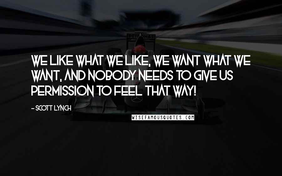 Scott Lynch Quotes: We like what we like, we want what we want, and nobody needs to give us permission to feel that way!