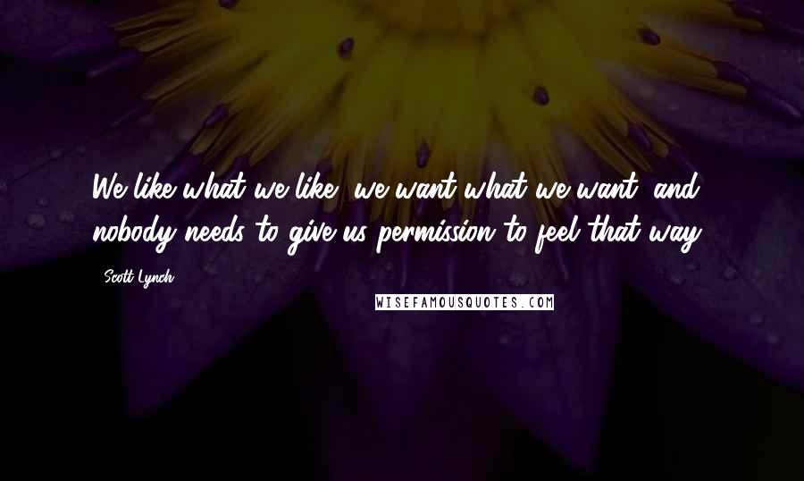 Scott Lynch Quotes: We like what we like, we want what we want, and nobody needs to give us permission to feel that way!