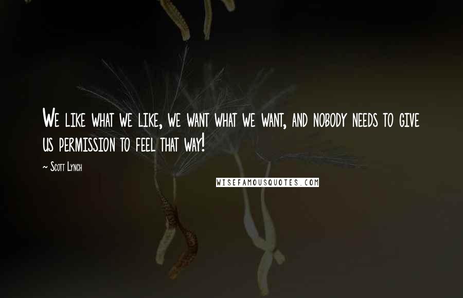 Scott Lynch Quotes: We like what we like, we want what we want, and nobody needs to give us permission to feel that way!
