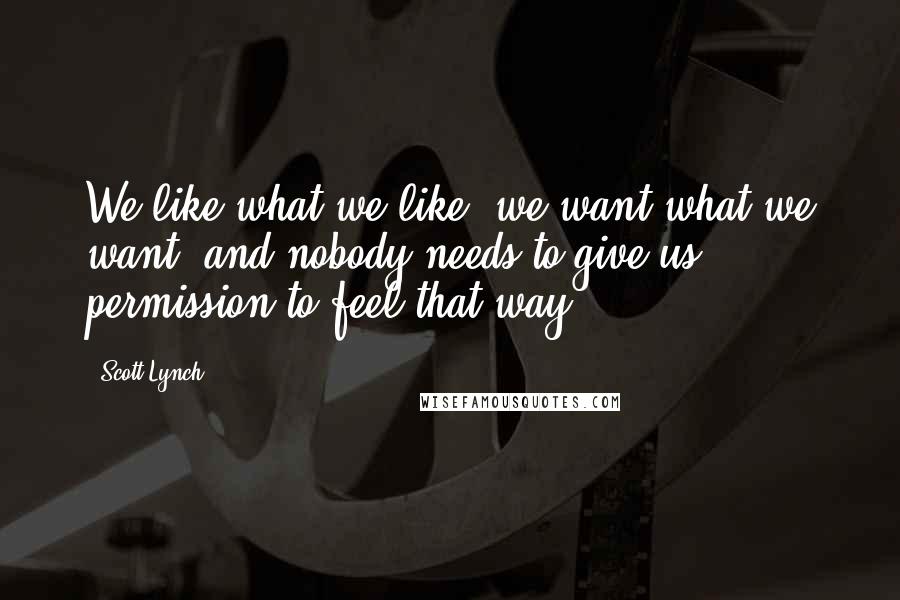 Scott Lynch Quotes: We like what we like, we want what we want, and nobody needs to give us permission to feel that way!