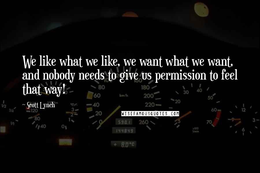 Scott Lynch Quotes: We like what we like, we want what we want, and nobody needs to give us permission to feel that way!