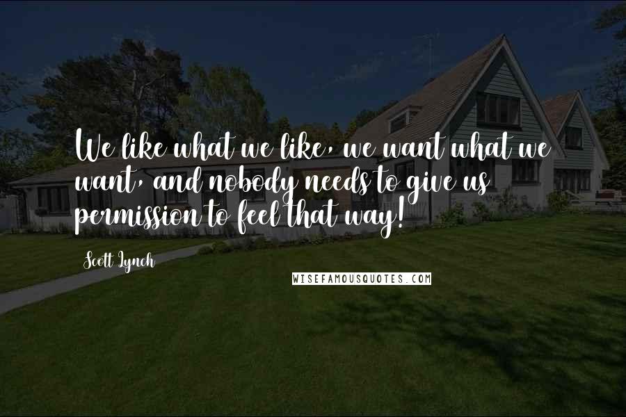 Scott Lynch Quotes: We like what we like, we want what we want, and nobody needs to give us permission to feel that way!