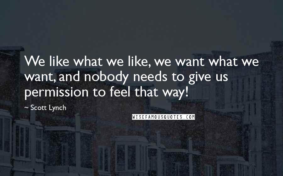 Scott Lynch Quotes: We like what we like, we want what we want, and nobody needs to give us permission to feel that way!