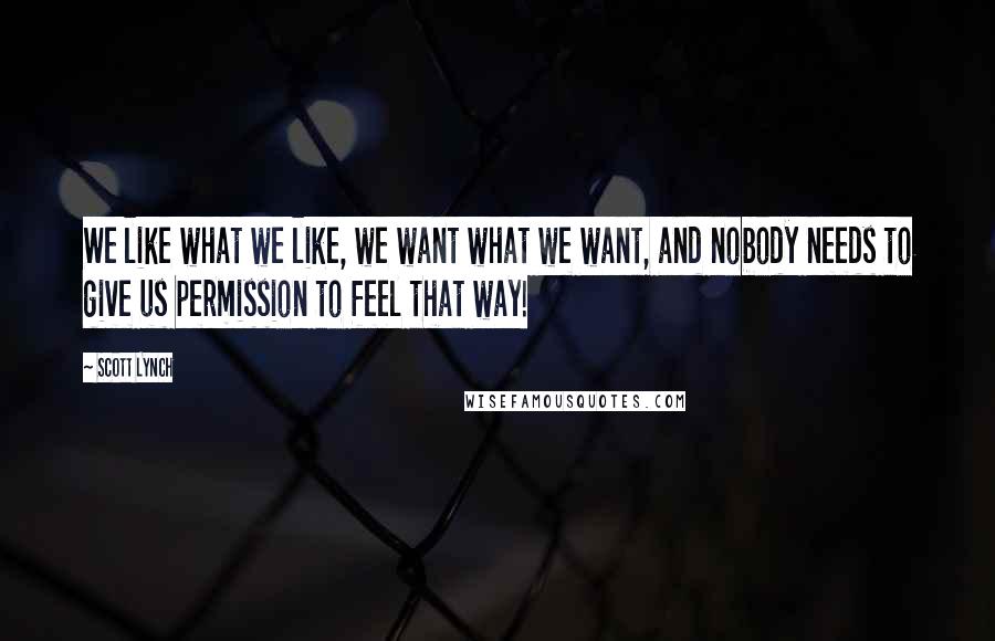 Scott Lynch Quotes: We like what we like, we want what we want, and nobody needs to give us permission to feel that way!