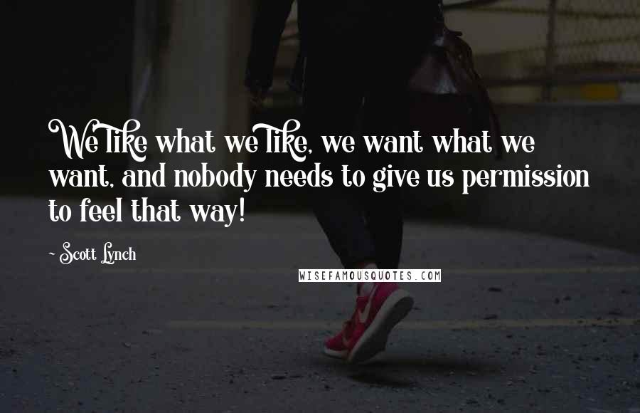 Scott Lynch Quotes: We like what we like, we want what we want, and nobody needs to give us permission to feel that way!