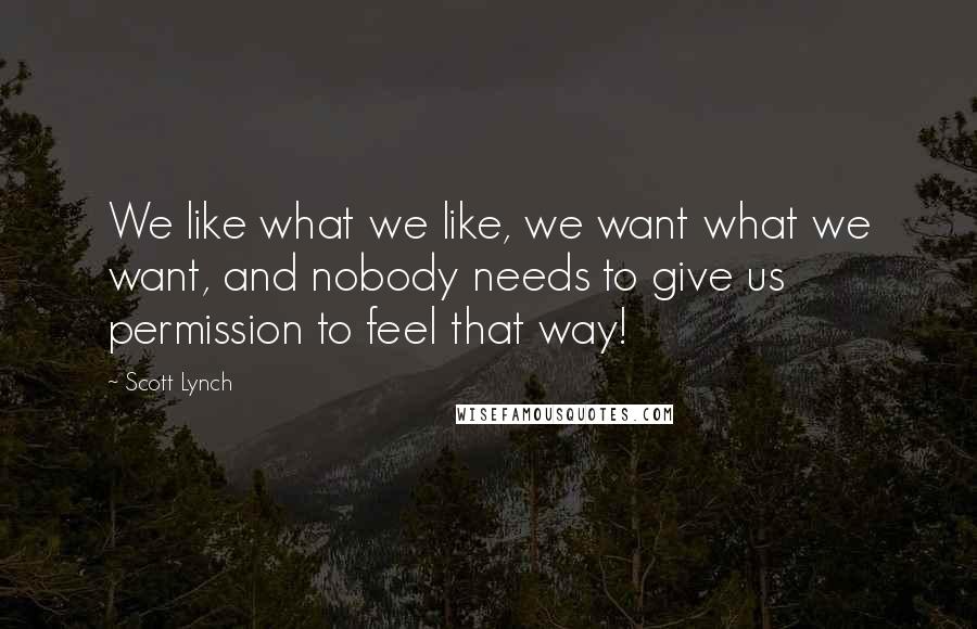 Scott Lynch Quotes: We like what we like, we want what we want, and nobody needs to give us permission to feel that way!