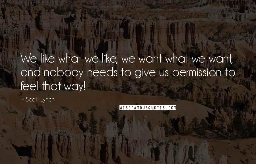 Scott Lynch Quotes: We like what we like, we want what we want, and nobody needs to give us permission to feel that way!