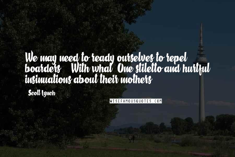 Scott Lynch Quotes: We may need to ready ourselves to repel boarders." "With what? One stiletto and hurtful insinuations about their mothers?