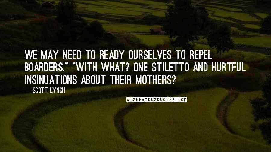 Scott Lynch Quotes: We may need to ready ourselves to repel boarders." "With what? One stiletto and hurtful insinuations about their mothers?