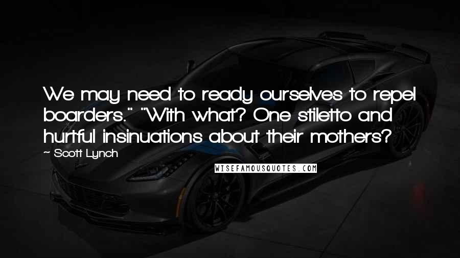 Scott Lynch Quotes: We may need to ready ourselves to repel boarders." "With what? One stiletto and hurtful insinuations about their mothers?